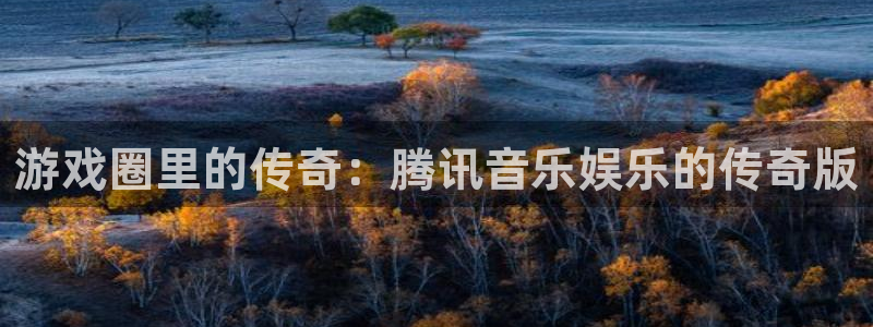 pp电子官网分分彩：游戏圈里的传奇：腾讯音乐娱乐的传奇版