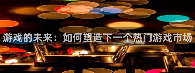 pp电子红酒怎么样：游戏的未来：如何塑造下一个热门游戏市场
