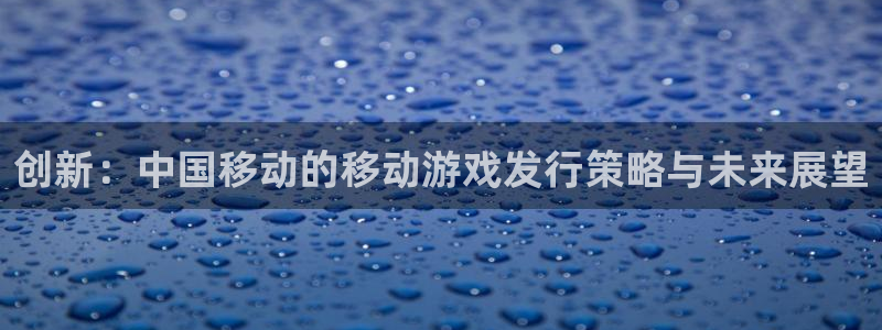 pp电子官网注册地址在哪里啊：创新：中国移动的移动游戏发行策略与未来展望