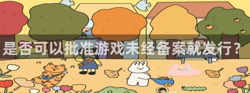 pp电子官网代理开号多少钱：是否可以批准游戏未经备案就发行？