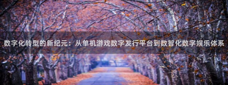 pp电子官网登录注册账号失败怎么办：数字化转型的新纪元：从单机游戏数字发行平台到数智化数字娱乐体系