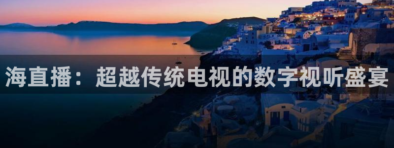 蜘蛛直播体育nba直播在线：海直播：超越传统电视的数字视听盛宴