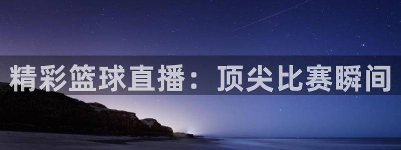 蜘蛛体育可可：精彩篮球直播：顶尖比赛瞬间