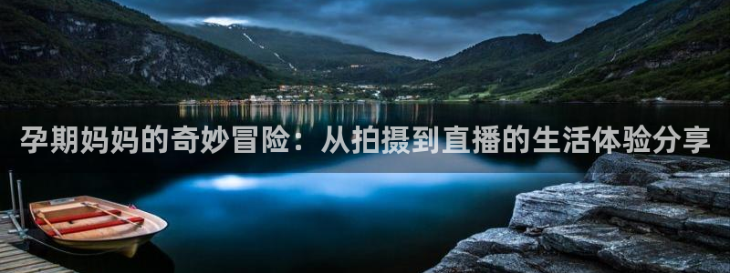 蜘蛛体育：孕期妈妈的奇妙冒险：从拍摄到直播的生活体验分享